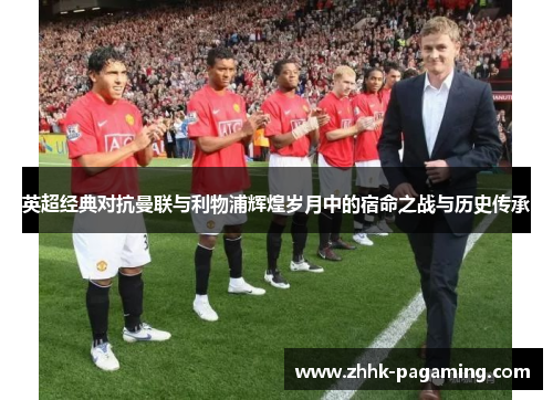 英超经典对抗曼联与利物浦辉煌岁月中的宿命之战与历史传承