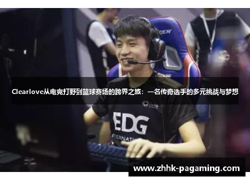 Clearlove从电竞打野到篮球赛场的跨界之旅：一名传奇选手的多元挑战与梦想