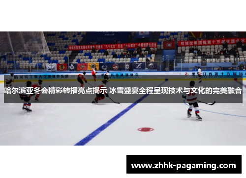 哈尔滨亚冬会精彩转播亮点揭示 冰雪盛宴全程呈现技术与文化的完美融合