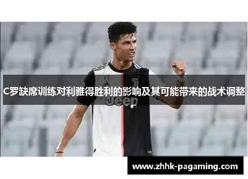 C罗缺席训练对利雅得胜利的影响及其可能带来的战术调整