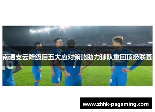 南通支云降级后五大应对策略助力球队重回顶级联赛