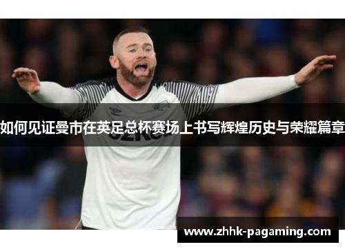 如何见证曼市在英足总杯赛场上书写辉煌历史与荣耀篇章