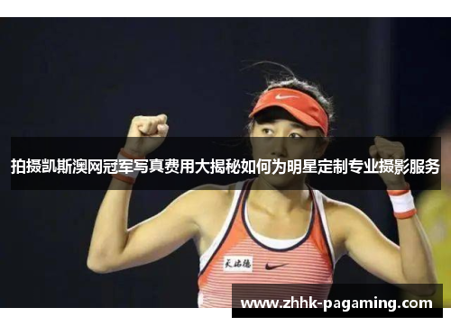 拍摄凯斯澳网冠军写真费用大揭秘如何为明星定制专业摄影服务