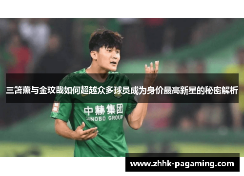 三笘薰与金玟哉如何超越众多球员成为身价最高新星的秘密解析