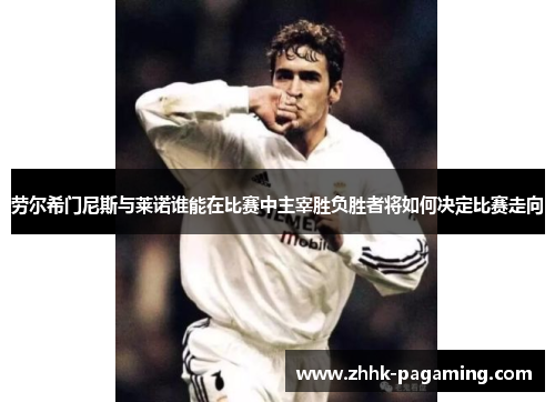 劳尔希门尼斯与莱诺谁能在比赛中主宰胜负胜者将如何决定比赛走向