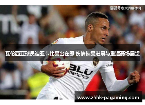 瓦伦西亚球员迪亚卡比复出在即 伤情恢复进展与重返赛场展望