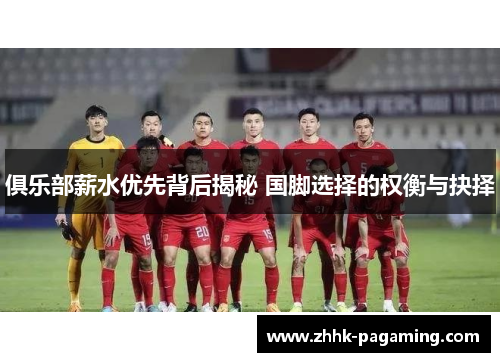 俱乐部薪水优先背后揭秘 国脚选择的权衡与抉择