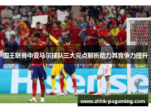 国王联赛中亚马尔球队三大亮点解析助力其竞争力提升