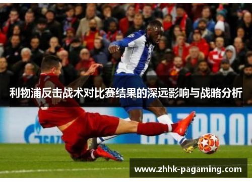 利物浦反击战术对比赛结果的深远影响与战略分析