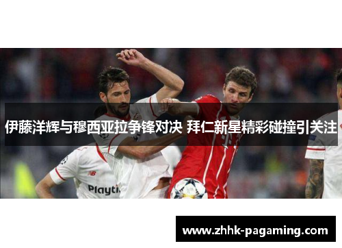 伊藤洋辉与穆西亚拉争锋对决 拜仁新星精彩碰撞引关注