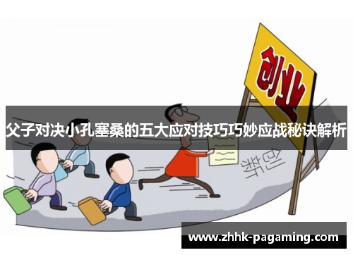 父子对决小孔塞桑的五大应对技巧巧妙应战秘诀解析