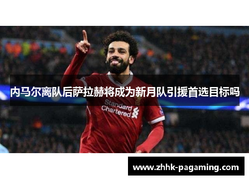 内马尔离队后萨拉赫将成为新月队引援首选目标吗