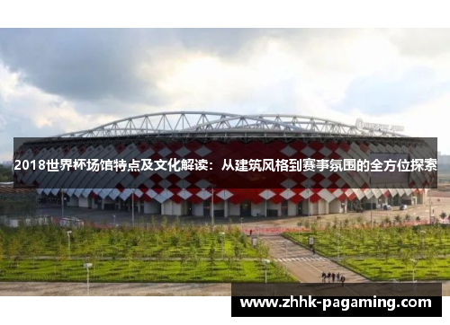 2018世界杯场馆特点及文化解读：从建筑风格到赛事氛围的全方位探索