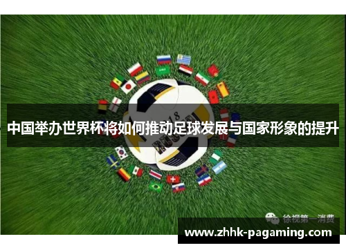 中国举办世界杯将如何推动足球发展与国家形象的提升