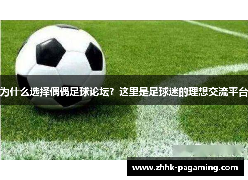 为什么选择偶偶足球论坛？这里是足球迷的理想交流平台