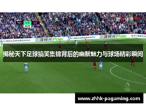 揭秘天下足球搞笑集锦背后的幽默魅力与球场精彩瞬间