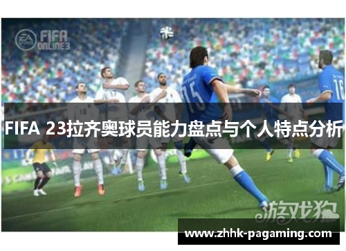 FIFA 23拉齐奥球员能力盘点与个人特点分析