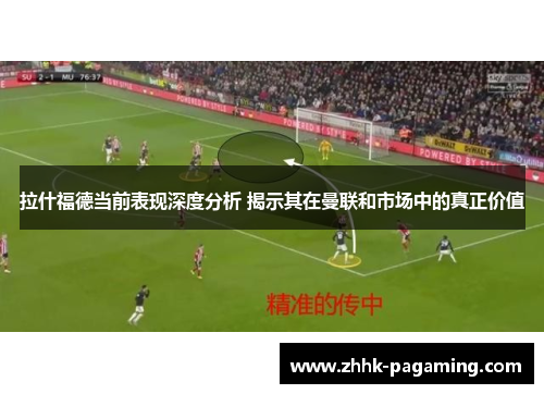 拉什福德当前表现深度分析 揭示其在曼联和市场中的真正价值