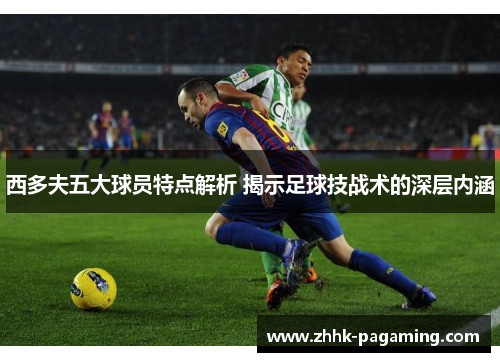 西多夫五大球员特点解析 揭示足球技战术的深层内涵