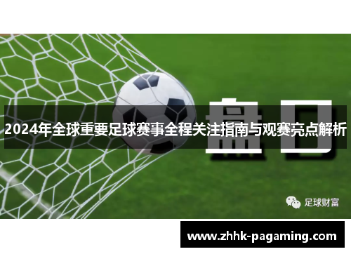 2024年全球重要足球赛事全程关注指南与观赛亮点解析