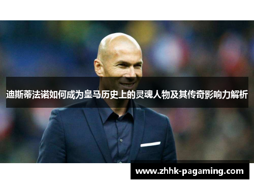 迪斯蒂法诺如何成为皇马历史上的灵魂人物及其传奇影响力解析