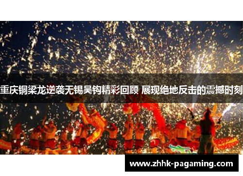 重庆铜梁龙逆袭无锡吴钩精彩回顾 展现绝地反击的震撼时刻