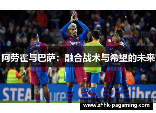 阿劳霍与巴萨：融合战术与希望的未来