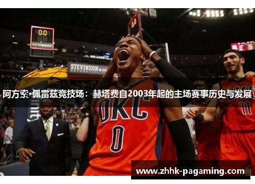 阿方索·佩雷兹竞技场：赫塔费自2003年起的主场赛事历史与发展