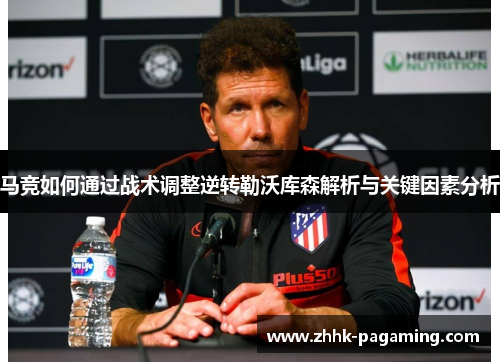 马竞如何通过战术调整逆转勒沃库森解析与关键因素分析