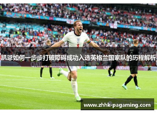 凯恩如何一步步打破障碍成功入选英格兰国家队的历程解析