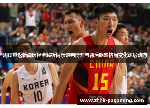 周琦重返新疆历程全解析揭示谈判博弈与背后联盟格局变化深层动向