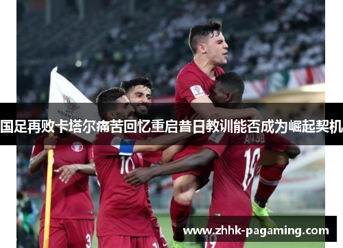 国足再败卡塔尔痛苦回忆重启昔日教训能否成为崛起契机
