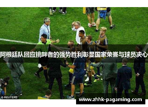 阿根廷队回应挑衅者的强势胜利彰显国家荣誉与球员决心