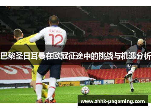 巴黎圣日耳曼在欧冠征途中的挑战与机遇分析