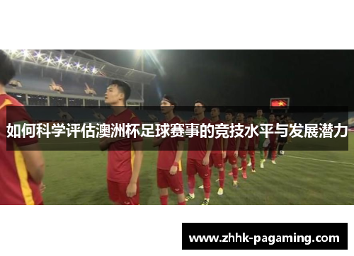 如何科学评估澳洲杯足球赛事的竞技水平与发展潜力