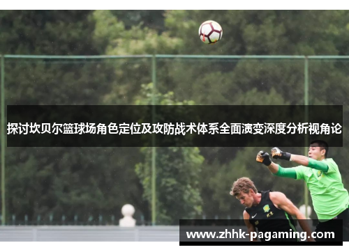 探讨坎贝尔篮球场角色定位及攻防战术体系全面演变深度分析视角论