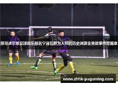 探寻波尔蒂足球俱乐部名字背后鲜为人知的历史渊源全景故事传奇篇章