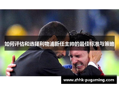 如何评估和选择利物浦新任主帅的最佳标准与策略 如何评估和选择利物浦新任主帅的最佳标准与策略