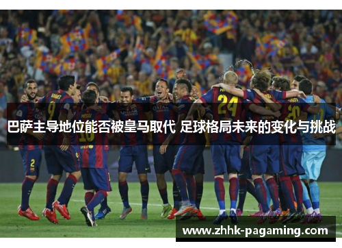 巴萨主导地位能否被皇马取代 足球格局未来的变化与挑战