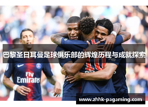 巴黎圣日耳曼足球俱乐部的辉煌历程与成就探索