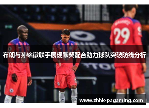 布朗与孙铭徽联手展现默契配合助力球队突破防线分析