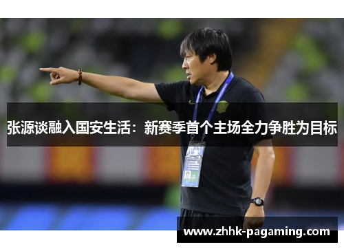 张源谈融入国安生活：新赛季首个主场全力争胜为目标