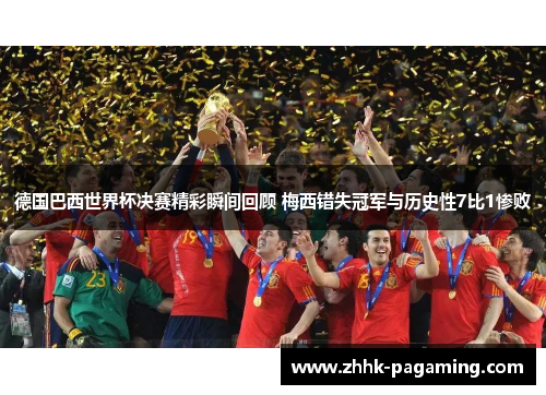 德国巴西世界杯决赛精彩瞬间回顾 梅西错失冠军与历史性7比1惨败