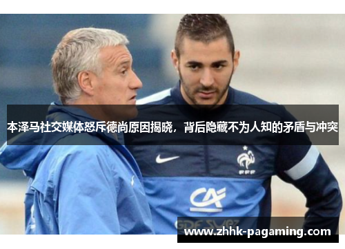 本泽马社交媒体怒斥德尚原因揭晓，背后隐藏不为人知的矛盾与冲突