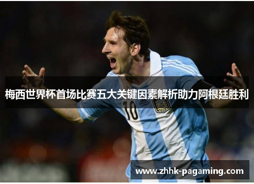 梅西世界杯首场比赛五大关键因素解析助力阿根廷胜利 梅西世界杯首场比赛五大关键因素解析助力阿根廷胜利