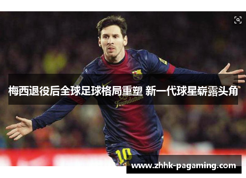 梅西退役后全球足球格局重塑 新一代球星崭露头角