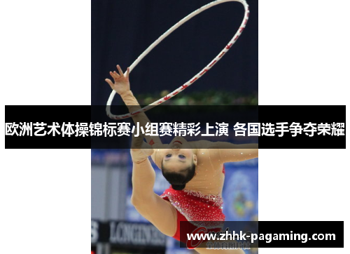 欧洲艺术体操锦标赛小组赛精彩上演 各国选手争夺荣耀