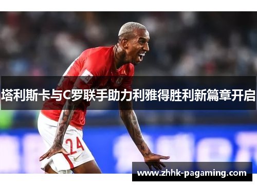 塔利斯卡与C罗联手助力利雅得胜利新篇章开启