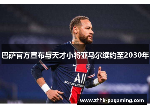 巴萨官方宣布与天才小将亚马尔续约至2030年