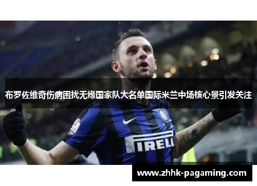 布罗佐维奇伤病困扰无缘国家队大名单国际米兰中场核心景引发关注 布罗佐维奇伤病困扰无缘国家队大名单国际米兰中场核心景引发关注